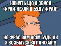 кажуть що я звуся фрай-нехай я буду фрай! но фрас вам всім буде, як я возьмуся за плюхай!!!