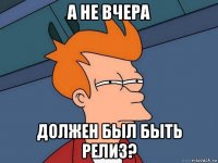 а не вчера должен был быть релиз?