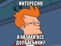 интересно а казахи все долбаебики?