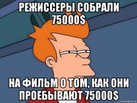 режиссеры собрали 75000$ на фильм о том, как они проебывают 75000$