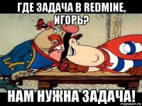 где задача в redmine, игорь? нам нужна задача!