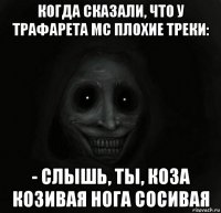 когда сказали, что у трафарета мс плохие треки: - слышь, ты, коза козивая нога сосивая