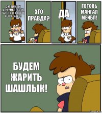 ДИППЕР!СТЕН ОТКОРМИЛ ПУХЛЮ ТАК ЧТО ОН В ДВЕРИ НЕ ПРОЛАЗИЕТ! ЭТО ПРАВДА? ДА ГОТОВЬ МАНГАЛ МЕЙБЛ! БУДЕМ ЖАРИТЬ ШАШЛЫК!