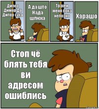 Дипер Димер Да Дипер сука А да што Нада шлюха Трахеи меня пока непозно Харашо Стоп чё блять тебя ви адресом ошиблись