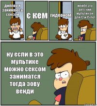 диппер я занимаюсь сексом с кем гидеоном мейбл это детский мультик он для 12 и 15 лет ну если в это мультике можно сексом заниматся тогда зову венди