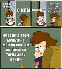 диппер я занимаюсь сексом с кем гидеоном мейбл это детский мультик он для 12 и 15 лет ну если в этом мультике можно сексом заниматся тогда зову венди