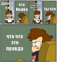 Диппер я я что Мейбл я ну понимаешь я пршла тест и я Гидеон ты что что что это правда