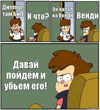 Диппер, там Бил И что? Он напал на Венди Венди Давай пойдём и убьем его!