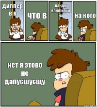 диппер в в что в вэнди влюбился на на кого нет я этово не дапусшусщу