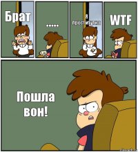 Брат ..... Я проститутка WTF Пошла вон!