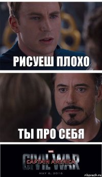 РИСУЕШ ПЛОХО ТЫ ПРО СЕБЯ