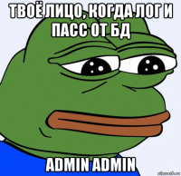 твоё лицо, когда лог и пасс от бд admin admin