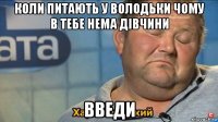 коли питають у володьки чому в тебе нема дівчини введи