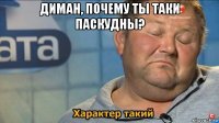 диман, почему ты таки паскудны? 