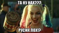 та ну нах??? русик лох!?