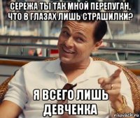 сережа ты так мной перепуган, что в глазах лишь страшилки? я всего лишь девченка