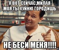 а вот сейчас,милая моя,ты хуйню городишь не беси меня!!!!