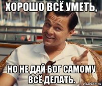 хорошо всё уметь, но не дай бог самому всё делать.