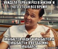 увидела первый раз в жизни: и чего это он все время улыбается, ходит и улыбается, и улыбается, а вот бы мне улыбался