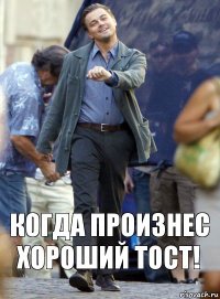 Когда произнес хороший тост!