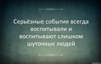 Серьёзные события всегда воспитывали и воспитывают слишком шуточных людей