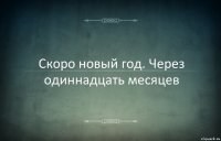 Скоро новый год. Через одиннадцать месяцев