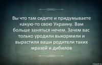 Вы что там сидите и придумываете какую-то свою Украину. Вам больше заняться нечем. Зачем вас только уродили выкормили и вырастили ваши родители таких мразей и дибилов