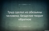 Труд сделал из обезьяны человека. Безделие творит обратное