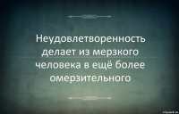 Неудовлетворенность делает из мерзкого человека в ещё более омерзительного