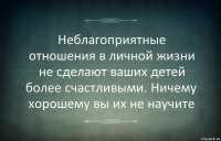 Неблагоприятные отношения в личной жизни не сделают ваших детей более счастливыми. Ничему хорошему вы их не научите