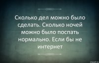 Сколько дел можно было сделать. Сколько ночей можно было поспать нормально. Если бы не интернет