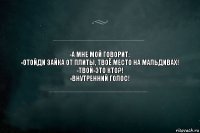 -а мне мой говорит:
-отойди зайка от плиты, твоё место на мальдивах!
-твой-это кто?!
-внутренний голос!