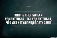 Жизнь прекрасна и удивительна... Так удивительна, что уже нет сил удивляться!)))