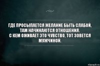 Где просыпается желание быть слабой, там начинаются отношения. 
С кем оживает это чувство, тот зовется мужчиной.