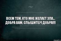 Всем тем, кто мне желает зла... ДОБРА Вам, слышите?! ДОБРА!!!