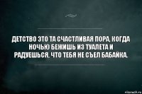 Детство это та счастливая пора, когда ночью бежишь из туалета и радуешься, что тебя не съел Бабайка.