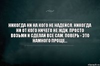 Никогда ни на кого не надейся. Никогда ни от кого ничего не жди. Просто возьми и сделай все сам. Поверь - это намного проще...