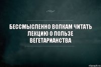 Бессмысленно волкам читать лекцию о пользе вегетарианства