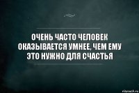 Очень часто человек оказывается умнее, чем ему это нужно для счастья