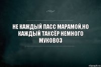 НЕ КАЖДЫЙ ПАСС МАРАМОЙ,НО КАЖДЫЙ ТАКСЁР НЕМНОГО МУКОВОЗ