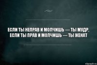 Если ты неправ и молчишь — ты мудр,
если ты прав и молчишь — ты женат