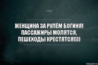 Женщина за рулём богиня!
Пассажиры молятся,
Пешеходы крестятся!)))