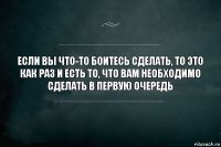 Если вы что-то боитесь сделать, то это как раз и есть то, что вам необходимо сделать в первую очередь