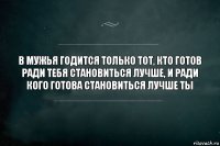 В мужья годится только тот, кто готов ради тебя становиться лучше, и ради кого готова становиться лучше ты