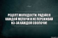 Рецепт молодости: радуйся каждой мелочи и не переживай из-за каждой сволочи!