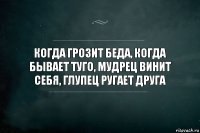 Когда грозит беда, когда бывает туго, мудрец винит себя, глупец ругает друга