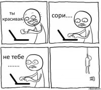 ты красивая сори.... не тебе ....... 