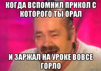 когда вспомнил прикол с которого ты орал и заржал на уроке вовсе горло