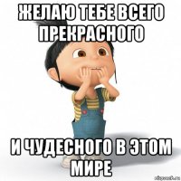 желаю тебе всего прекрасного и чудесного в этом мире