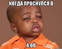 когда проснулся в 4:00